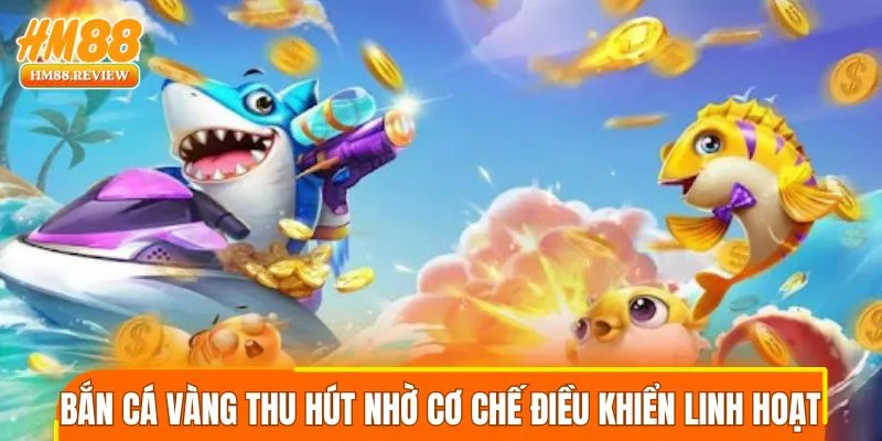 Bắn cá vàng thu hút nhờ cơ chế điều khiển linh hoạt