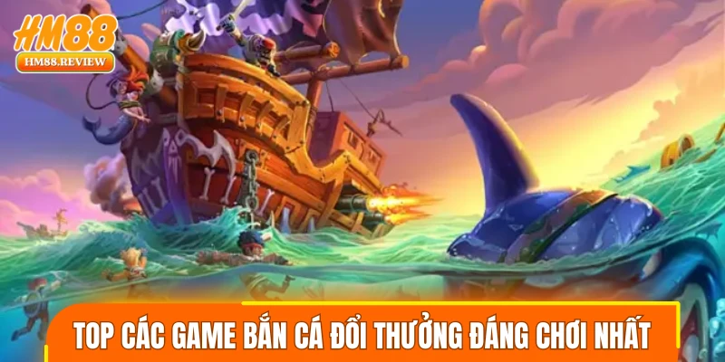 Top các game bắn cá đổi thưởng đáng chơi nhất